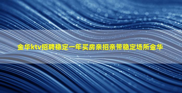 金华ktv招聘稳定一年买房亲招亲带稳定场所金华